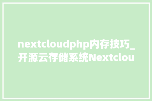 nextcloudphp内存技巧_开源云存储系统Nextcloud nextcloudphp内存技巧_开源云存储系统Nextcloud SEO优化