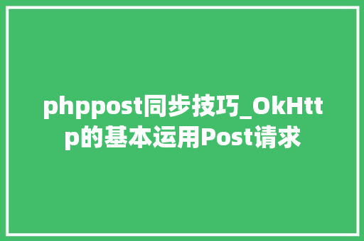 phppost同步技巧_OkHttp的基本运用Post请求