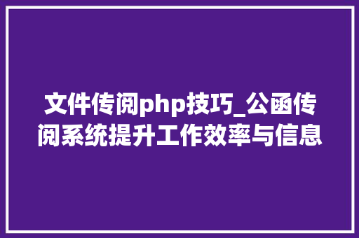 文件传阅php技巧_公函传阅系统提升工作效率与信息治理的利器