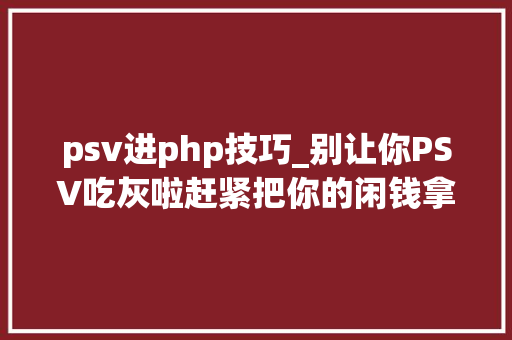 psv进php技巧_别让你PSV吃灰啦赶紧把你的闲钱拿出来买游戏啊