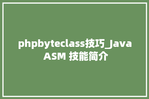 phpbyteclass技巧_Java ASM 技能简介