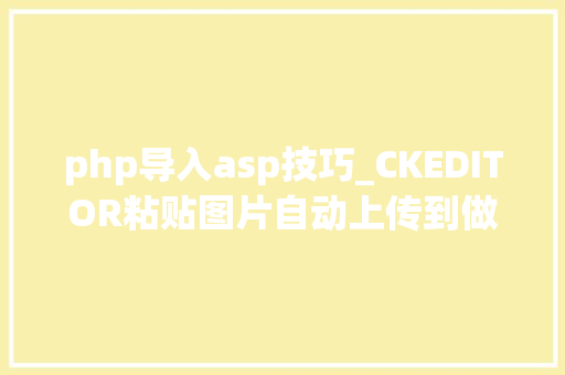 php导入asp技巧_CKEDITOR粘贴图片自动上传到做事器ASPNET版