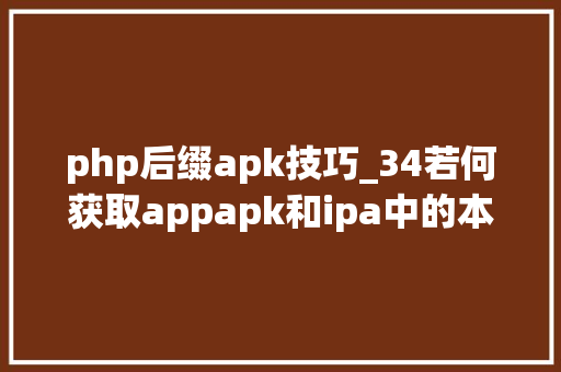 php后缀apk技巧_34若何获取appapk和ipa中的本钱