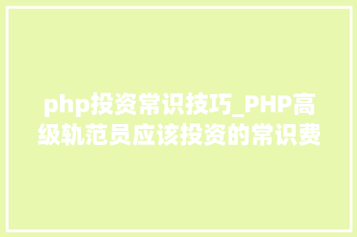 php投资常识技巧_PHP高级轨范员应该投资的常识费用有哪些