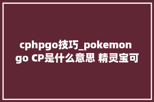 cphpgo技巧_pokemon go CP是什么意思 精灵宝可梦go CP值提升技巧
