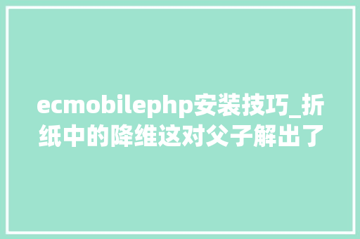 ecmobilephp安装技巧_折纸中的降维这对父子解出了困扰学界十多年的几何难题