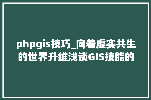 phpgis技巧_向着虚实共生的世界升维浅谈GIS技能的成长