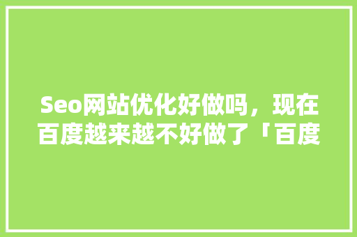 Seo网站优化好做吗，现在百度越来越不好做了「百度搜索引擎优化详解」