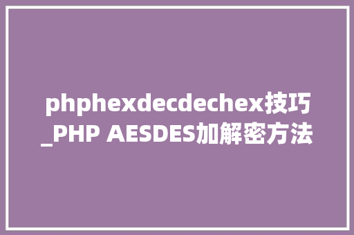 phphexdecdechex技巧_PHP AESDES加解密方法运用了base64和16进制加解密串