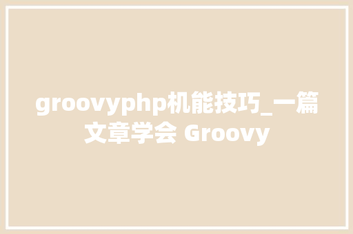 groovyphp机能技巧_一篇文章学会 Groovy