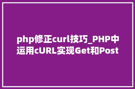 php修正curl技巧_PHP中运用cURL实现Get和Post请求的方法最全
