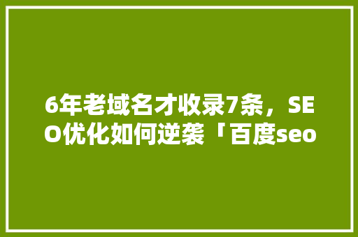 6年老域名才收录7条，SEO优化如何逆袭「百度seo搜索引擎优化」