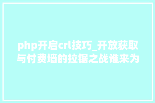 php开启crl技巧_开放获取与付费墙的拉锯之战谁来为传播常识买单