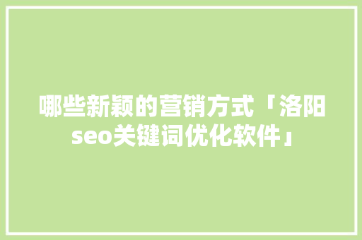 哪些新颖的营销方式「洛阳seo关键词优化软件」