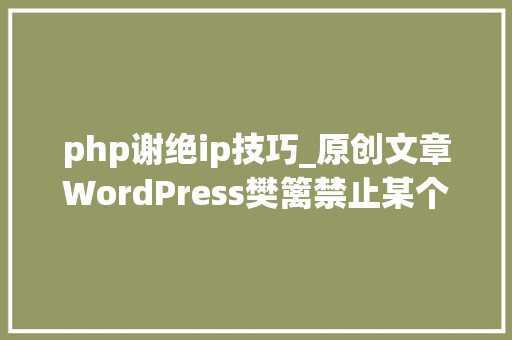 php谢绝ip技巧_原创文章WordPress樊篱禁止某个城市ip防止爬虫导致内存占满 php谢绝ip技巧_原创文章WordPress樊篱禁止某个城市ip防止爬虫导致内存占满 网站建设