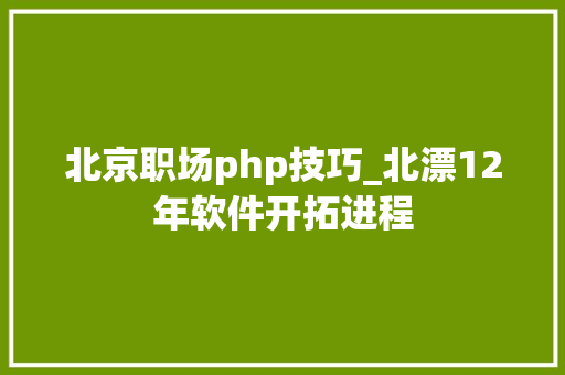 北京职场php技巧_北漂12年软件开拓进程 北京职场php技巧_北漂12年软件开拓进程 网站建设