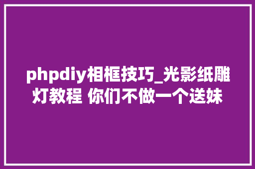 phpdiy相框技巧_光影纸雕灯教程 你们不做一个送妹子 phpdiy相框技巧_光影纸雕灯教程 你们不做一个送妹子 网站推广