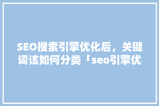 SEO搜索引擎优化后，关键词该如何分类「seo引擎优化关键词有哪些」