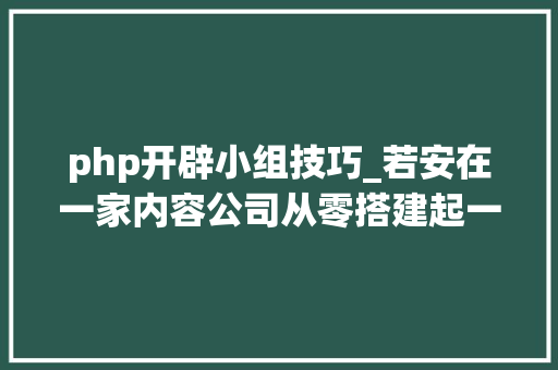php开辟小组技巧_若安在一家内容公司从零搭建起一支技能团队 php开辟小组技巧_若安在一家内容公司从零搭建起一支技能团队 网站推广