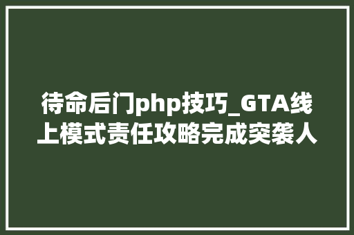 待命后门php技巧_GTA线上模式责任攻略完成突袭人道研究实验室 待命后门php技巧_GTA线上模式责任攻略完成突袭人道研究实验室 PHP教程