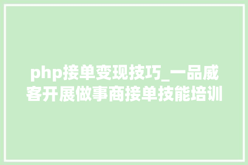 php接单变现技巧_一品威客开展做事商接单技能培训 金牌秘书传授接单技巧