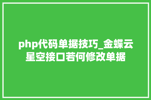 php代码单据技巧_金蝶云星空接口若何修改单据