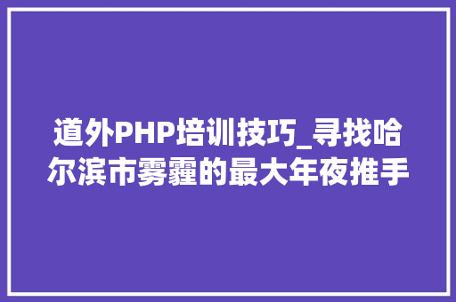 道外PHP培训技巧_寻找哈尔滨市雾霾的最大年夜推手一位大年夜学生的查询访问申报 道外PHP培训技巧_寻找哈尔滨市雾霾的最大年夜推手一位大年夜学生的查询访问申报 网站推广