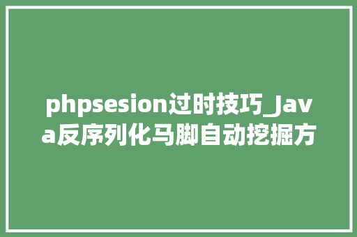 phpsesion过时技巧_Java反序列化马脚自动挖掘方法
