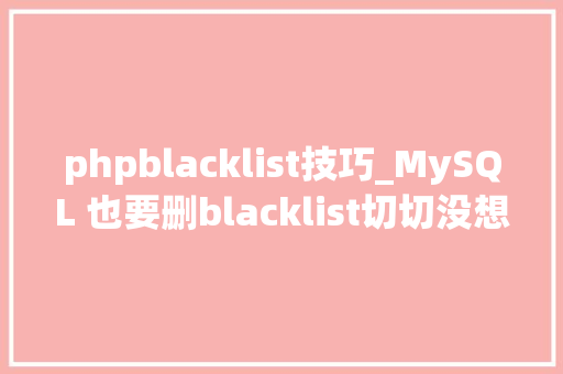 phpblacklist技巧_MySQL 也要删blacklist切切没想到技能术语沦为技能债了 phpblacklist技巧_MySQL 也要删blacklist切切没想到技能术语沦为技能债了 PHP教程