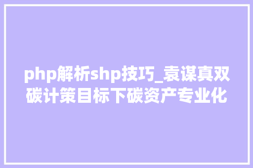 php解析shp技巧_袁谋真双碳计策目标下碳资产专业化治理研究 php解析shp技巧_袁谋真双碳计策目标下碳资产专业化治理研究 SEO优化
