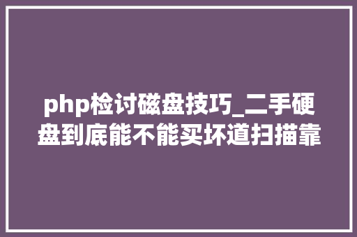 php检讨磁盘技巧_二手硬盘到底能不能买坏道扫描靠谱吗