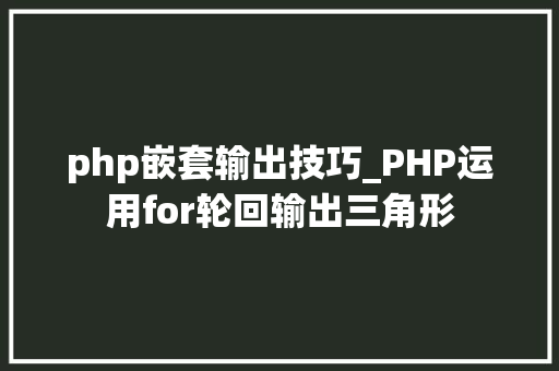 php嵌套输出技巧_PHP运用for轮回输出三角形