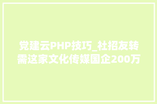 党建云PHP技巧_社招友转需这家文化传媒国企200万年薪公开诚聘产品总监 党建云PHP技巧_社招友转需这家文化传媒国企200万年薪公开诚聘产品总监 SEO优化