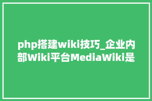 php搭建wiki技巧_企业内部Wiki平台MediaWiki是怎么搭建的