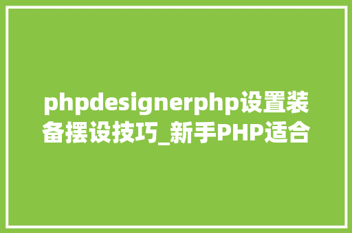phpdesignerphp设置装备摆设技巧_新手PHP适合用哪些编辑器这7个编辑器很适合新手PHP轨范员