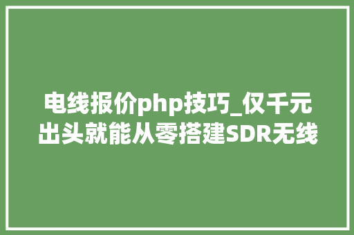 电线报价php技巧_仅千元出头就能从零搭建SDR无线电接收站和阳台天线场  DIY指南