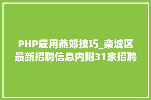 PHP雇用燕郊技巧_栾城区最新招聘信息内附31家招聘企业