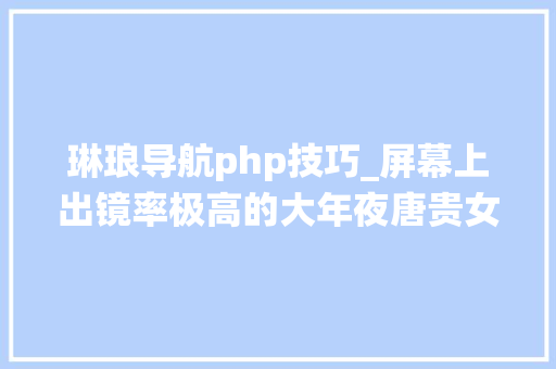 琳琅导航php技巧_屏幕上出镜率极高的大年夜唐贵女若何演绎往日美妆时尚