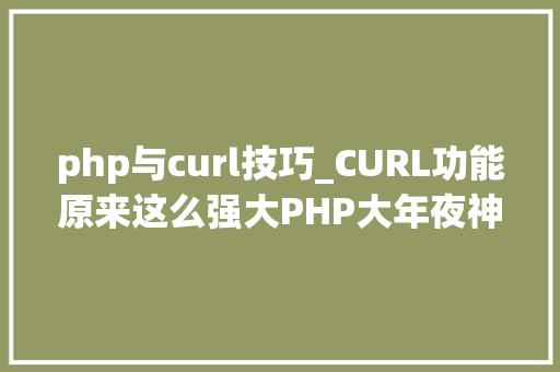 php与curl技巧_CURL功能原来这么强大PHP大年夜神都在用
