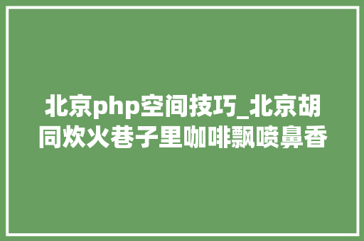 北京php空间技巧_北京胡同炊火巷子里咖啡飘喷鼻香这三家新店不能错过文末赠书