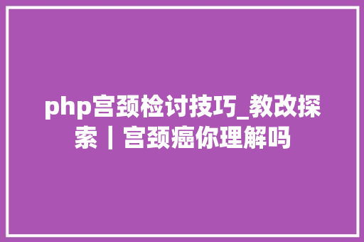 php宫颈检讨技巧_教改探索｜宫颈癌你理解吗