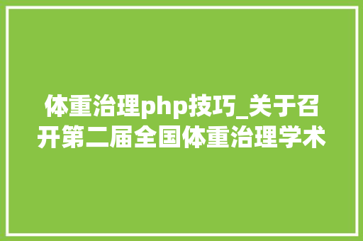 体重治理php技巧_关于召开第二届全国体重治理学术会议的通知第三轮