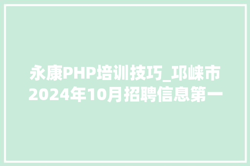 永康PHP培训技巧_邛崃市2024年10月招聘信息第一期共28家企业