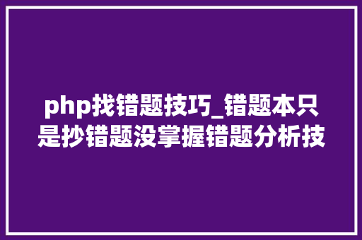 php找错题技巧_错题本只是抄错题没掌握错题分析技能你只是在浪费时间