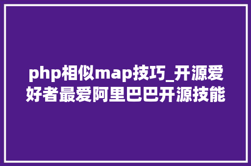php相似map技巧_开源爱好者最爱阿里巴巴开源技能汇总115个软件三