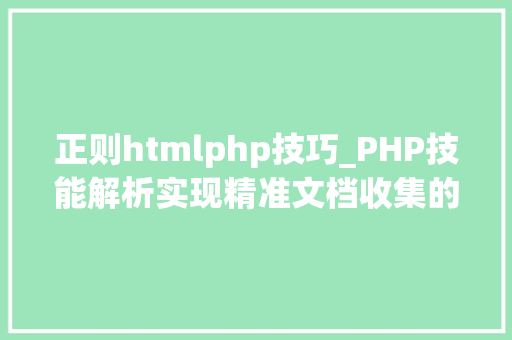 正则htmlphp技巧_PHP技能解析实现精准文档收集的策略与实践