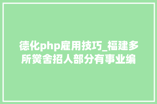 德化php雇用技巧_福建多所黉舍招人部分有事业编
