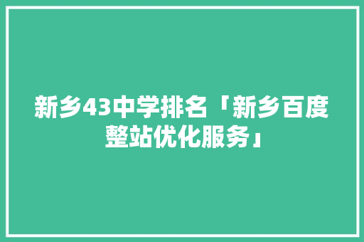新乡43中学排名「新乡百度整站优化服务」