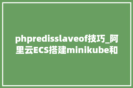 phpredisslaveof技巧_阿里云ECS搭建minikube和Istio162