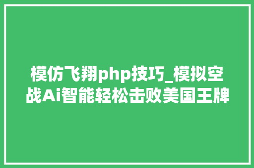 模仿飞翔php技巧_模拟空战Ai智能轻松击败美国王牌飞行员我们若何进修Ai